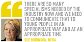 There are so many specialisms needed by the industry now and we need to communicate that to young people in an appropriate way and at an appropriate time Sue Robinson, NFDA